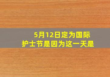 5月12日定为国际护士节是因为这一天是