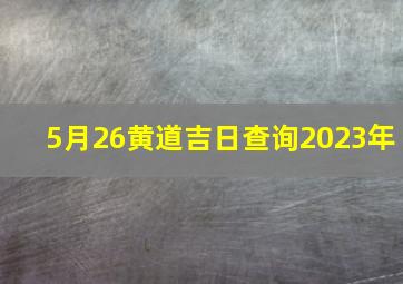 5月26黄道吉日查询2023年