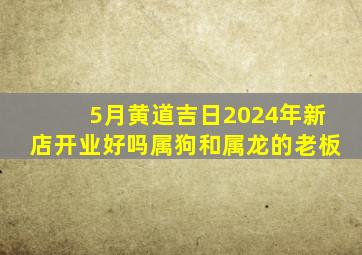 5月黄道吉日2024年新店开业好吗属狗和属龙的老板