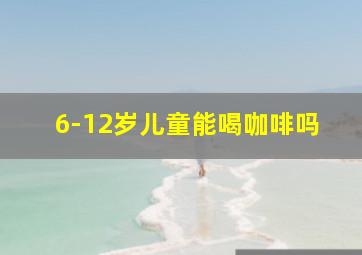 6-12岁儿童能喝咖啡吗