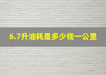 6.7升油耗是多少钱一公里