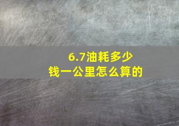 6.7油耗多少钱一公里怎么算的