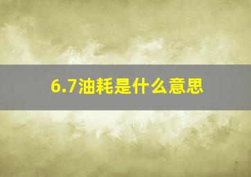 6.7油耗是什么意思