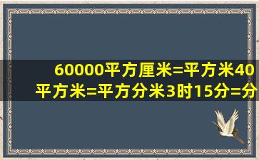 60000平方厘米=平方米40平方米=平方分米3时15分=分