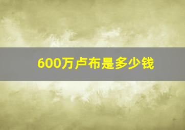 600万卢布是多少钱