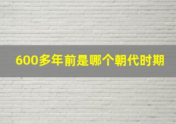 600多年前是哪个朝代时期