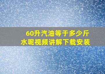 60升汽油等于多少斤水呢视频讲解下载安装