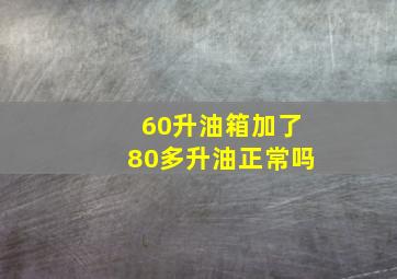 60升油箱加了80多升油正常吗