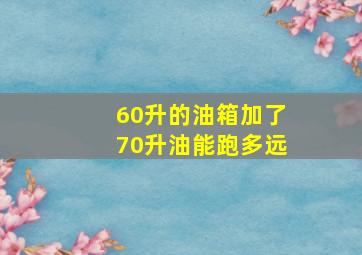 60升的油箱加了70升油能跑多远