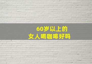 60岁以上的女人喝咖啡好吗