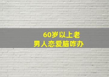 60岁以上老男人恋爱脑咋办