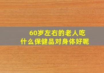 60岁左右的老人吃什么保健品对身体好呢