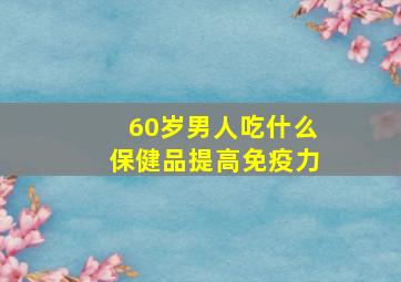 60岁男人吃什么保健品提高免疫力