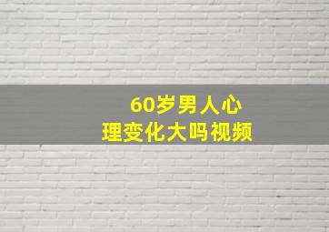 60岁男人心理变化大吗视频