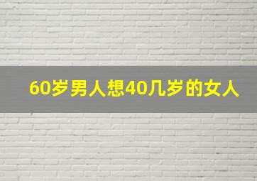 60岁男人想40几岁的女人