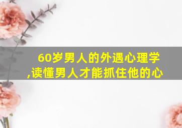 60岁男人的外遇心理学,读懂男人才能抓住他的心