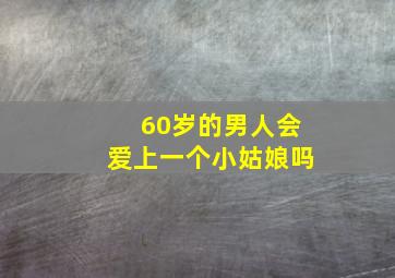 60岁的男人会爱上一个小姑娘吗