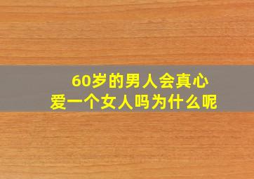 60岁的男人会真心爱一个女人吗为什么呢