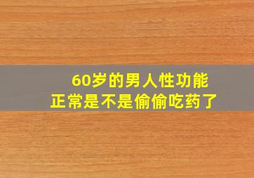 60岁的男人性功能正常是不是偷偷吃药了