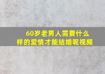 60岁老男人需要什么样的爱情才能结婚呢视频