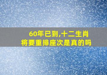 60年已到,十二生肖将要重排座次是真的吗