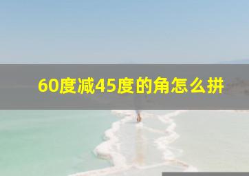 60度减45度的角怎么拼