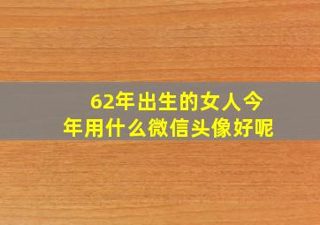 62年出生的女人今年用什么微信头像好呢