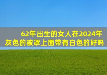 62年出生的女人在2024年灰色的被罩上面带有白色的好吗