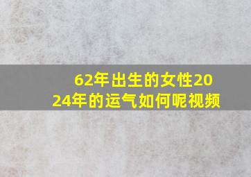 62年出生的女性2024年的运气如何呢视频