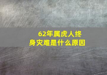 62年属虎人终身灾难是什么原因