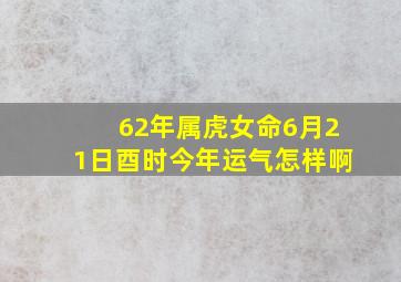 62年属虎女命6月21日酉时今年运气怎样啊