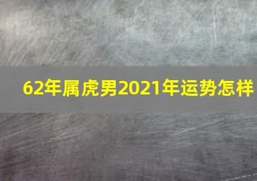 62年属虎男2021年运势怎样