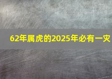 62年属虎的2025年必有一灾