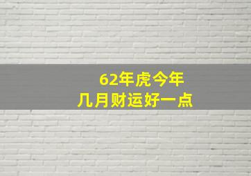 62年虎今年几月财运好一点