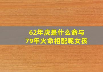 62年虎是什么命与79年火命相配呢女孩