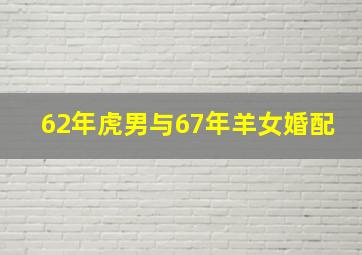 62年虎男与67年羊女婚配