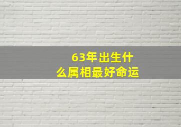 63年出生什么属相最好命运