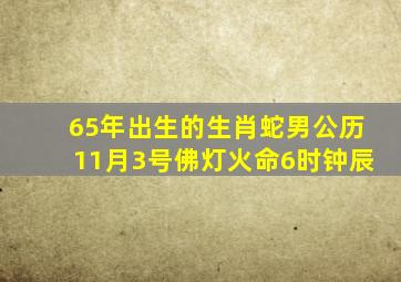 65年出生的生肖蛇男公历11月3号佛灯火命6时钟辰