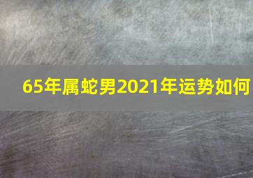 65年属蛇男2021年运势如何