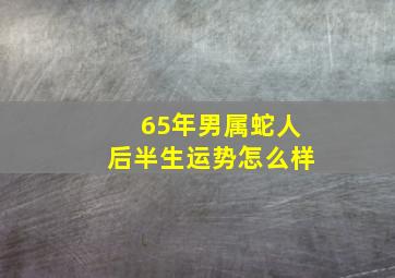 65年男属蛇人后半生运势怎么样