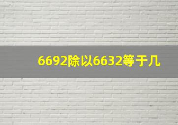 6692除以6632等于几