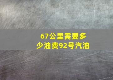 67公里需要多少油费92号汽油