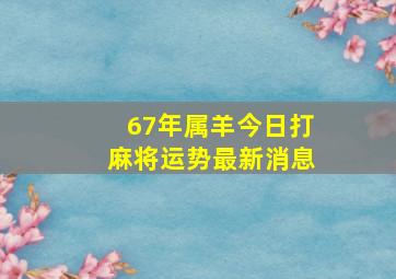 67年属羊今日打麻将运势最新消息