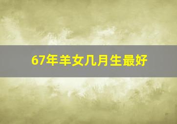 67年羊女几月生最好