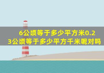 6公顷等于多少平方米0.23公顷等于多少平方千米呢对吗