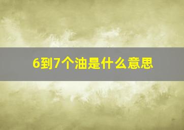 6到7个油是什么意思