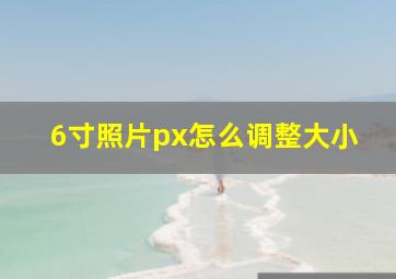 6寸照片px怎么调整大小