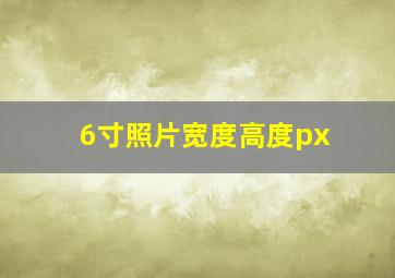 6寸照片宽度高度px