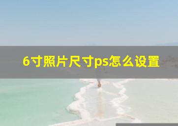 6寸照片尺寸ps怎么设置