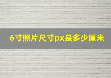 6寸照片尺寸px是多少厘米